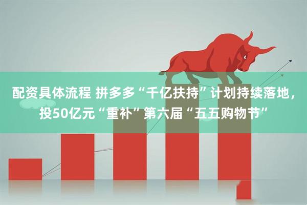 配资具体流程 拼多多“千亿扶持”计划持续落地，投50亿元“重补”第六届“五五购物节”