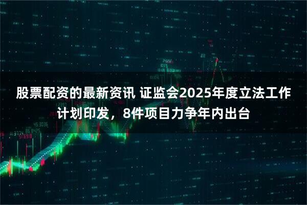股票配资的最新资讯 证监会2025年度立法工作计划印发，8件项目力争年内出台