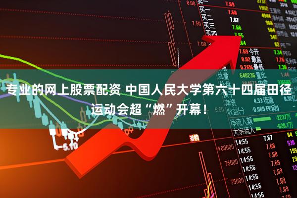 专业的网上股票配资 中国人民大学第六十四届田径运动会超“燃”开幕！