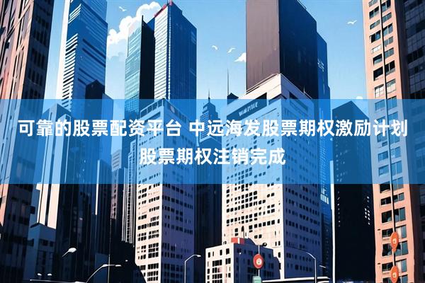 可靠的股票配资平台 中远海发股票期权激励计划股票期权注销完成