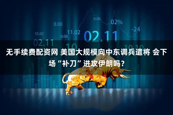 无手续费配资网 美国大规模向中东调兵遣将 会下场“补刀”进攻伊朗吗？