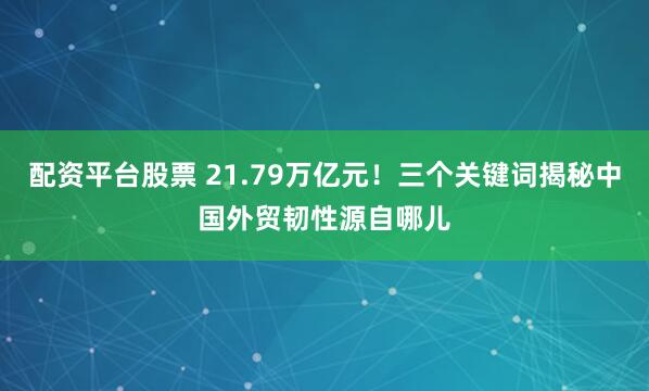 配资平台股票 21.79万亿元！三个关键词揭秘中国外贸韧性源自哪儿