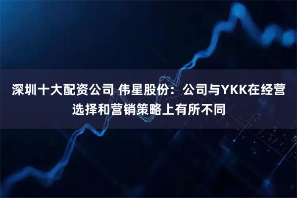 深圳十大配资公司 伟星股份：公司与YKK在经营选择和营销策略上有所不同