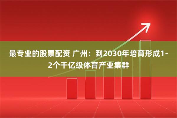 最专业的股票配资 广州：到2030年培育形成1-2个千亿级体育产业集群