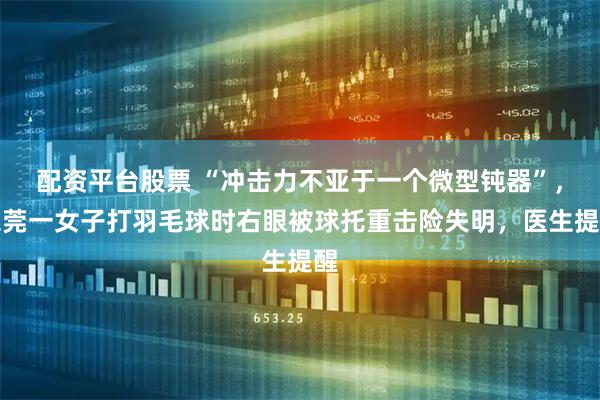 配资平台股票 “冲击力不亚于一个微型钝器”，东莞一女子打羽毛球时右眼被球托重击险失明，医生提醒