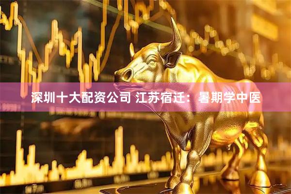 深圳十大配资公司 江苏宿迁：暑期学中医