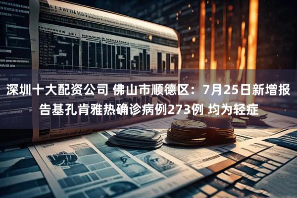 深圳十大配资公司 佛山市顺德区：7月25日新增报告基孔肯雅热确诊病例273例 均为轻症