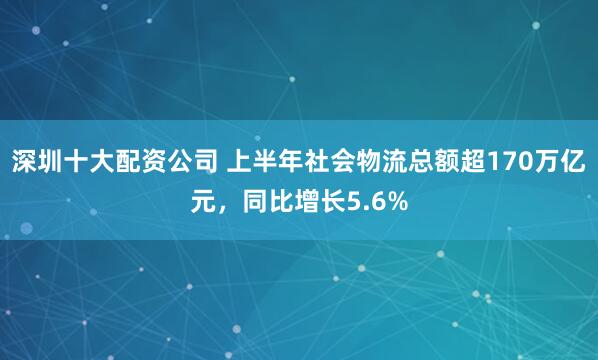 深圳十大配资公司 上半年社会物流总额超170万亿元，同比增长5.6%