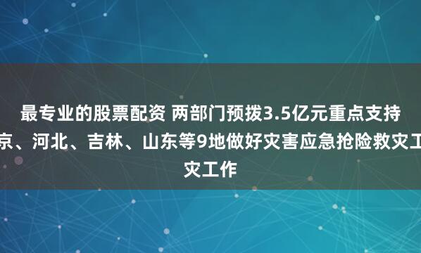 最专业的股票配资 两部门预拨3.5亿元重点支持北京、河北、吉林、山东等9地做好灾害应急抢险救灾工作