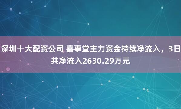 深圳十大配资公司 嘉事堂主力资金持续净流入，3日共净流入2630.29万元