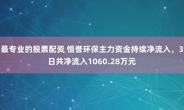 最专业的股票配资 恒誉环保主力资金持续净流入，3日共净流入1060.28万元