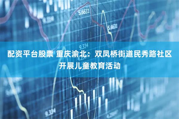 配资平台股票 重庆渝北：双凤桥街道民秀路社区开展儿童教育活动