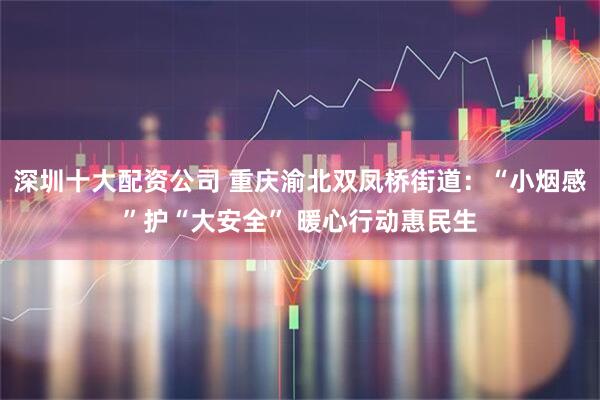深圳十大配资公司 重庆渝北双凤桥街道：“小烟感”护“大安全” 暖心行动惠民生