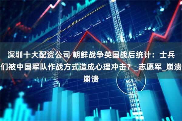 深圳十大配资公司 朝鲜战争英国战后统计：士兵们被中国军队作战方式造成心理冲击？_志愿军_崩溃