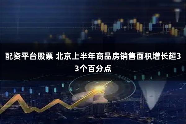 配资平台股票 北京上半年商品房销售面积增长超33个百分点