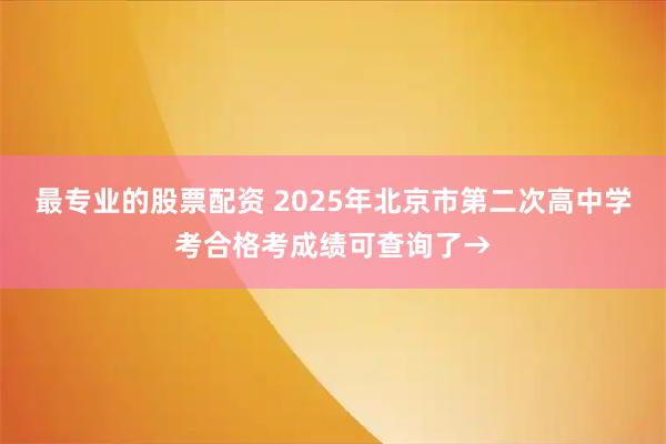 最专业的股票配资 2025年北京市第二次高中学考合格考成绩可查询了→