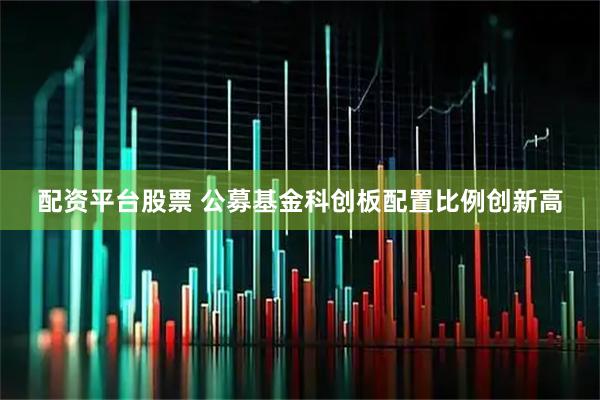 配资平台股票 公募基金科创板配置比例创新高