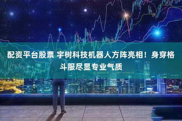 配资平台股票 宇树科技机器人方阵亮相！身穿格斗服尽显专业气质