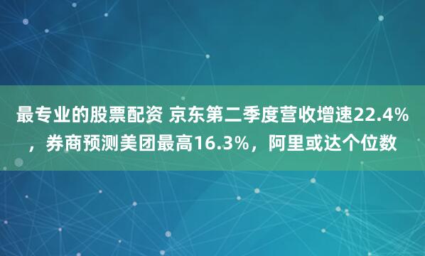 最专业的股票配资 京东第二季度营收增速22.4%，券商预测美团最高16.3%，阿里或达个位数