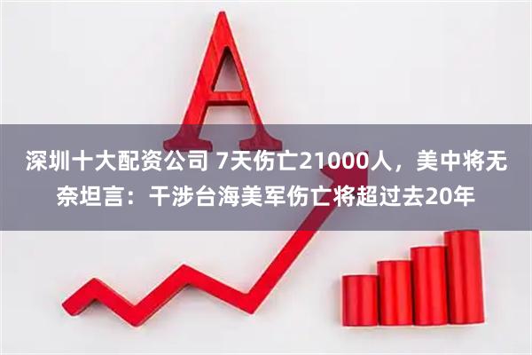 深圳十大配资公司 7天伤亡21000人，美中将无奈坦言：干涉台海美军伤亡将超过去20年