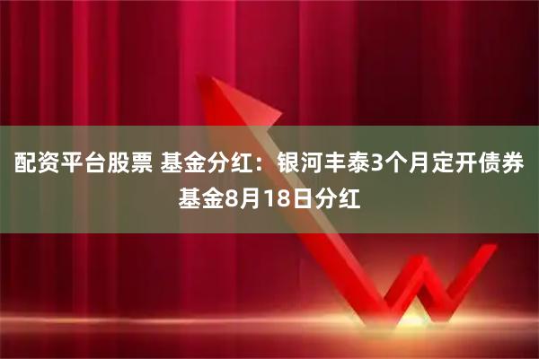 配资平台股票 基金分红：银河丰泰3个月定开债券基金8月18日分红