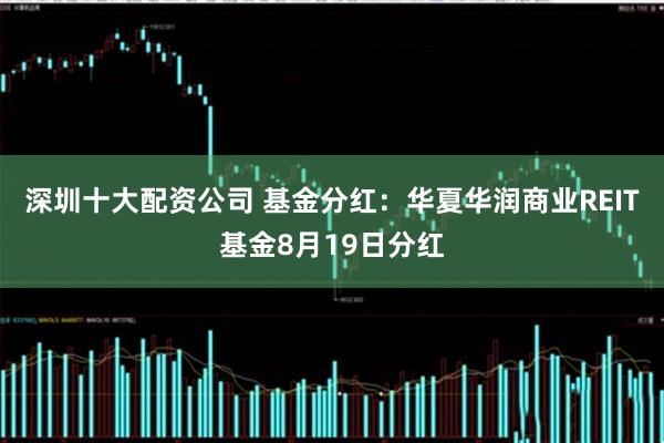 深圳十大配资公司 基金分红：华夏华润商业REIT基金8月19日分红