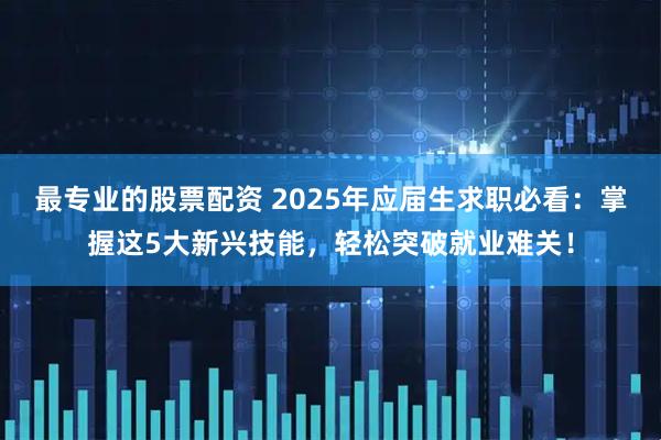 最专业的股票配资 2025年应届生求职必看：掌握这5大新兴技能，轻松突破就业难关！