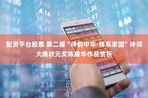 配资平台股票 第二届“诗韵中华·情系家国”诗词大赛状元奖陈康华作品赏析