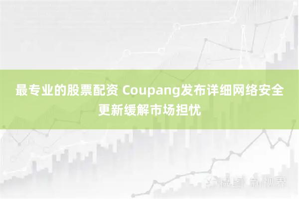 最专业的股票配资 Coupang发布详细网络安全更新缓解市场担忧