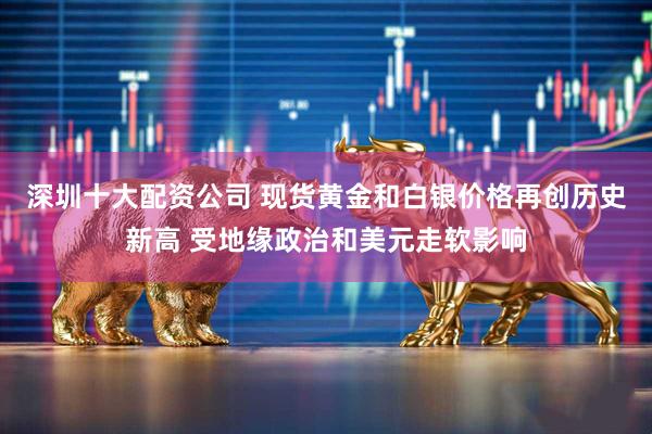 深圳十大配资公司 现货黄金和白银价格再创历史新高 受地缘政治和美元走软影响