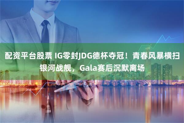 配资平台股票 IG零封JDG德杯夺冠！青春风暴横扫银河战舰，Gala赛后沉默离场