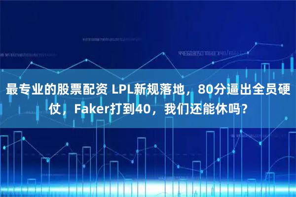 最专业的股票配资 LPL新规落地,80分逼出全员硬仗,Faker打到40,我们还能休吗?